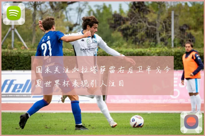 国米关注加拉塔萨雷右后卫辛戈今夏世界杯表现引人注目