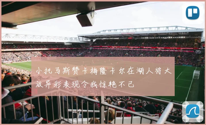 小托马斯赞卡梅隆卡尔在湖人将大放异彩表现令我惊艳不已