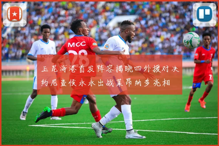 玉昆海港首发阵容揭晓四外援对决约尼查侯永永出战莱昂纳多亮相