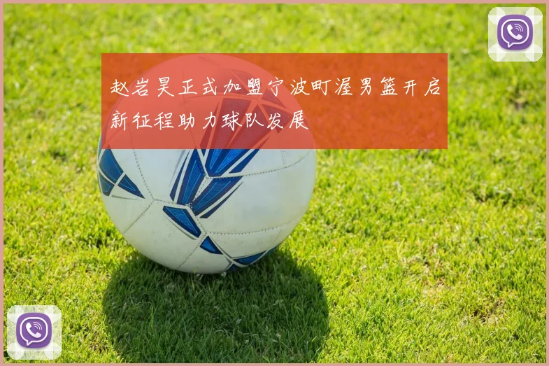赵岩昊正式加盟宁波町渥男篮开启新征程助力球队发展
