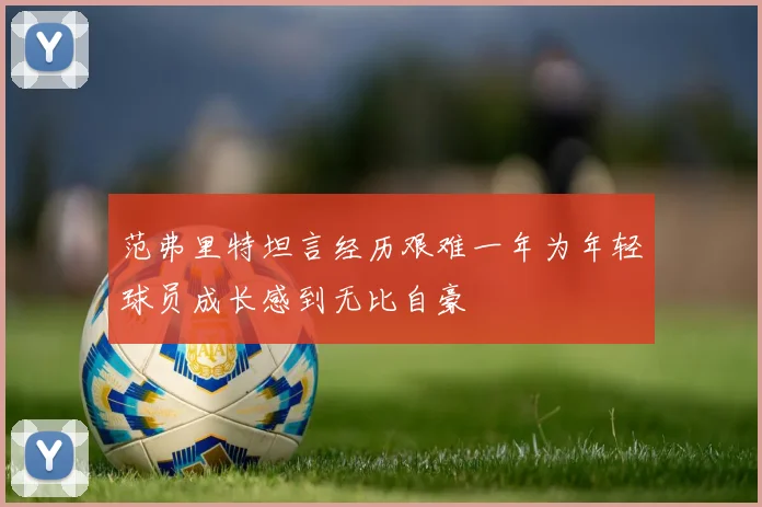范弗里特坦言经历艰难一年为年轻球员成长感到无比自豪