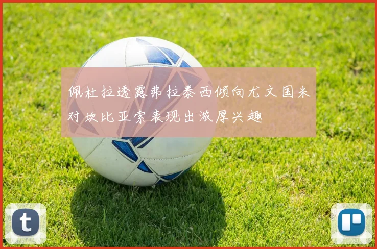 佩杜拉透露弗拉泰西倾向尤文国米对坎比亚索表现出浓厚兴趣