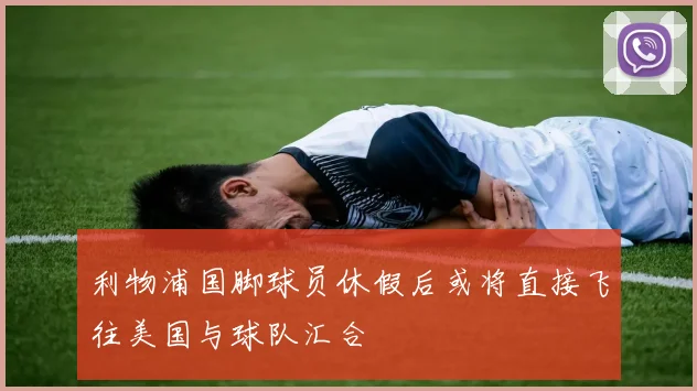 利物浦国脚球员休假后或将直接飞往美国与球队汇合