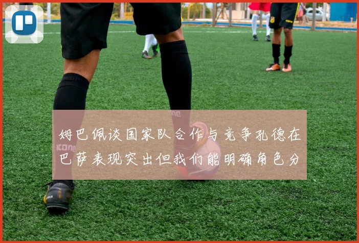 姆巴佩谈国家队合作与竞争孔德在巴萨表现突出但我们能明确角色分工