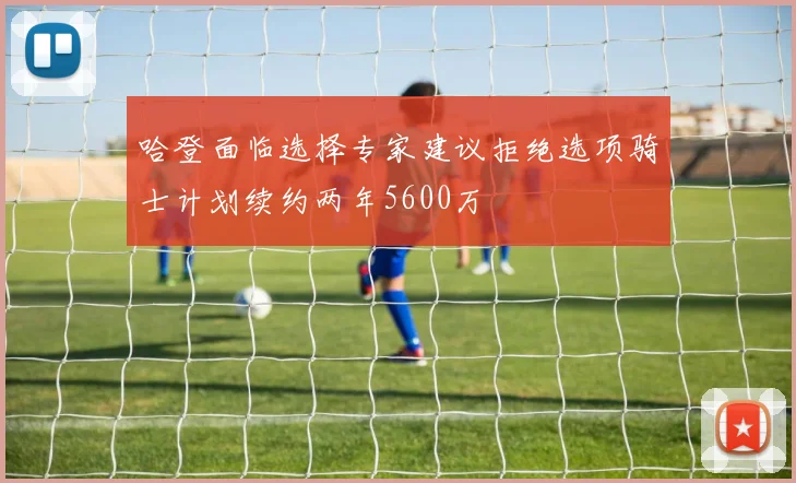 哈登面临选择专家建议拒绝选项骑士计划续约两年5600万