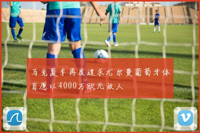 马竞夏季再度追求尤尔曼葡萄牙体育愿以4000万欧元放人