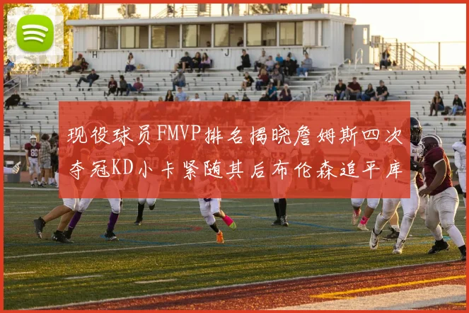 现役球员FMVP排名揭晓詹姆斯四次夺冠KD小卡紧随其后布伦森追平库里约基奇等