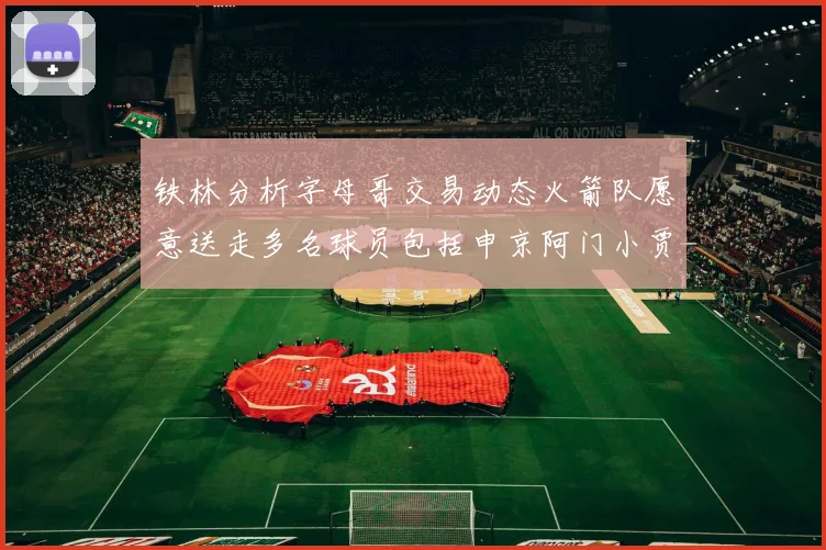铁林分析字母哥交易动态火箭队愿意送走多名球员包括申京阿门小贾