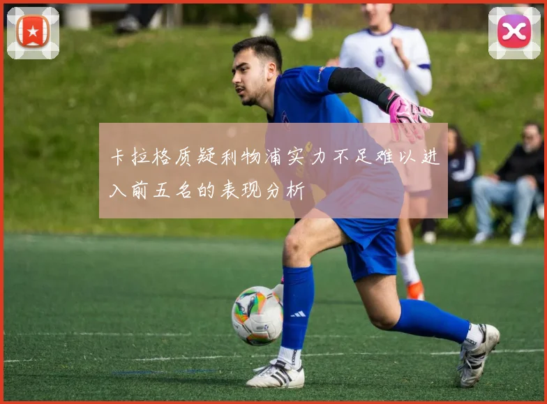 卡拉格质疑利物浦实力不足难以进入前五名的表现分析