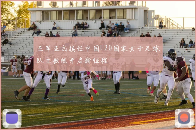 王军正式接任中国U20国家女子足球队主教练开启新征程
