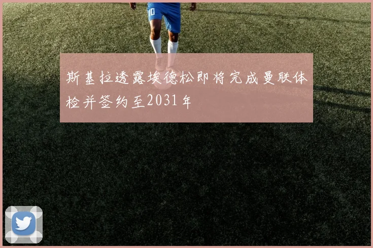 斯基拉透露埃德松即将完成曼联体检并签约至2031年