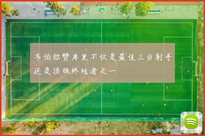 韦伯称赞库里不仅是最佳三分射手还是顶级终结者之一