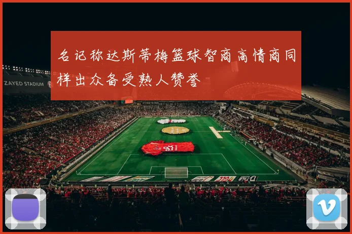 名记称达斯蒂梅篮球智商高情商同样出众备受熟人赞誉