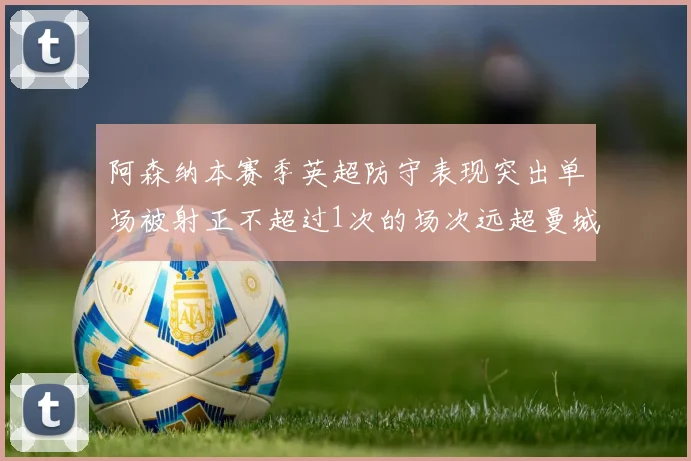 阿森纳本赛季英超防守表现突出单场被射正不超过1次的场次远超曼城