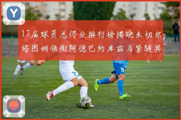 17届球员总得分排行榜揭晓米切尔塔图姆领衔阿德巴约库兹马紧随其后