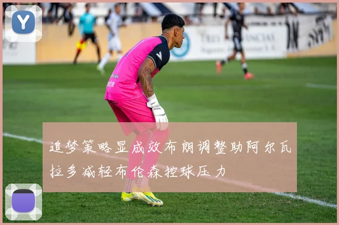 追梦策略显成效布朗调整助阿尔瓦拉多减轻布伦森控球压力