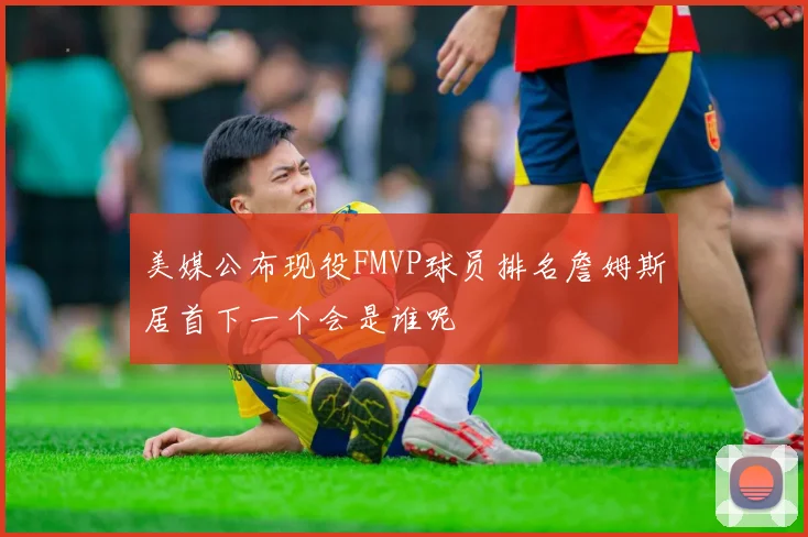 美媒公布现役FMVP球员排名詹姆斯居首下一个会是谁呢