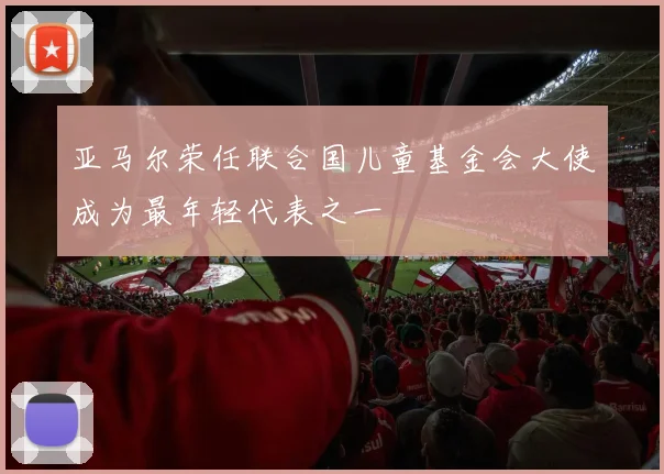 亚马尔荣任联合国儿童基金会大使成为最年轻代表之一
