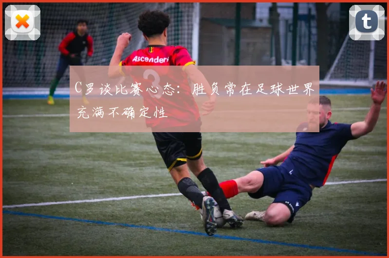 C罗谈比赛心态:胜负常在足球世界充满不确定性