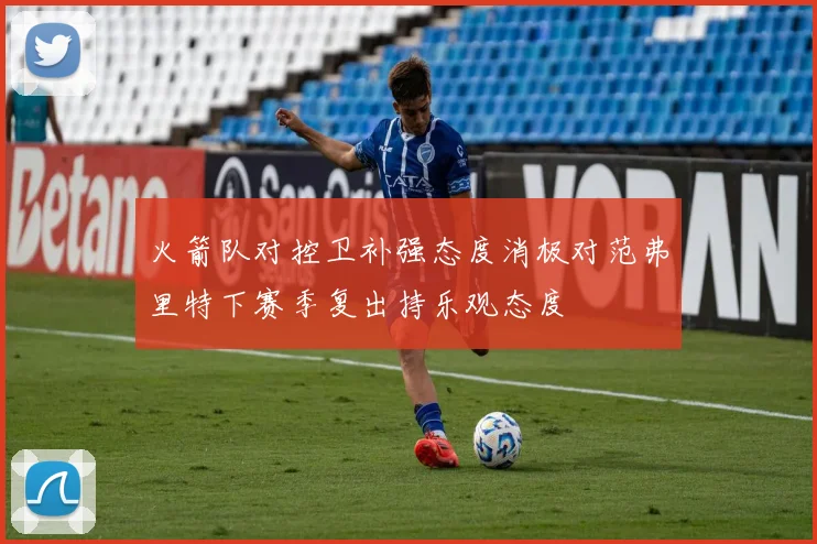 火箭队对控卫补强态度消极对范弗里特下赛季复出持乐观态度