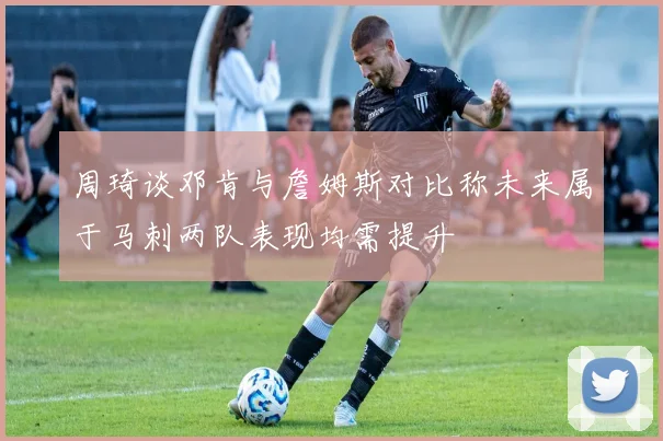 周琦谈邓肯与詹姆斯对比称未来属于马刺两队表现均需提升