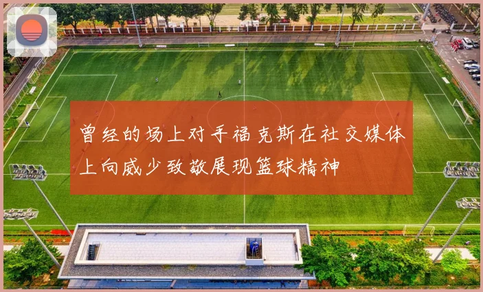曾经的场上对手福克斯在社交媒体上向威少致敬展现篮球精神