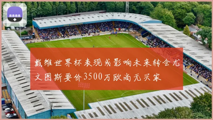 戴维世界杯表现或影响未来转会尤文图斯要价3500万欧尚无买家