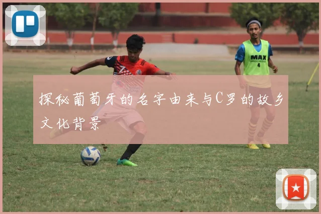 探秘葡萄牙的名字由来与C罗的故乡文化背景