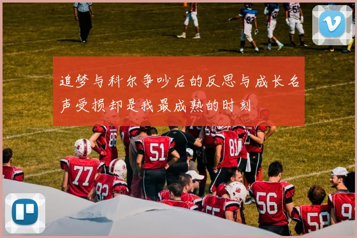 追梦与科尔争吵后的反思与成长名声受损却是我最成熟的时刻