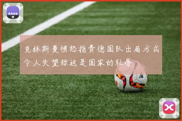 克林斯曼愤怒指责德国队出局方式令人失望称这是国家的耻辱